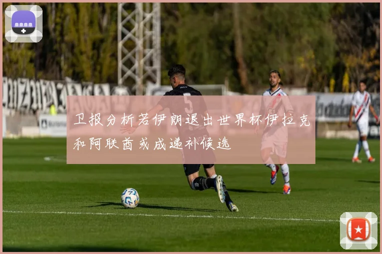卫报分析若伊朗退出世界杯伊拉克和阿联酋或成递补候选