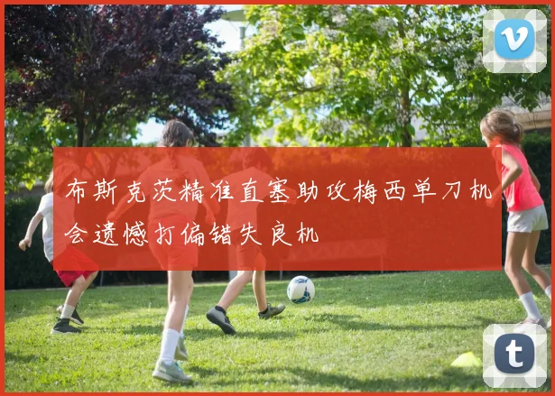 布斯克茨精准直塞助攻梅西单刀机会遗憾打偏错失良机
