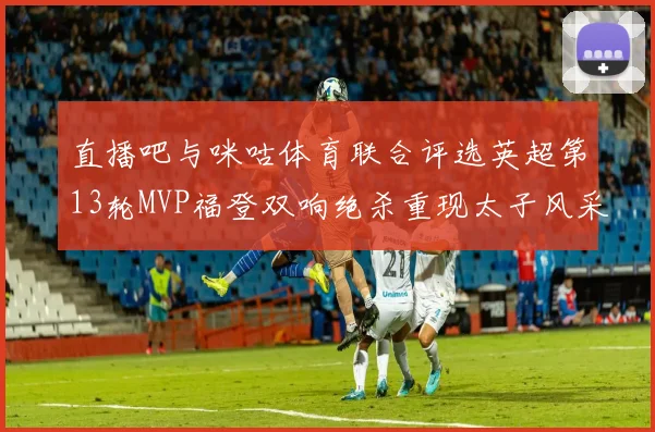 直播吧与咪咕体育联合评选英超第13轮MVP福登双响绝杀重现太子风采