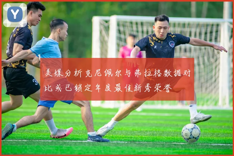 美媒分析克尼佩尔与弗拉格数据对比或已锁定年度最佳新秀荣誉