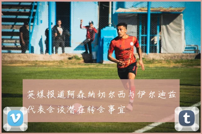 英媒报道阿森纳切尔西与伊尔迪兹代表会谈潜在转会事宜