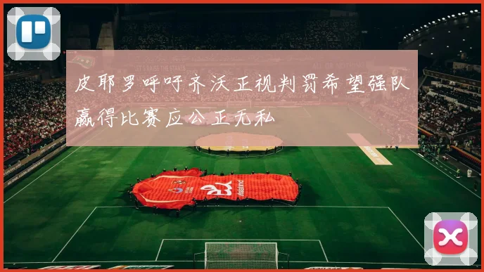 皮耶罗呼吁齐沃正视判罚希望强队赢得比赛应公正无私