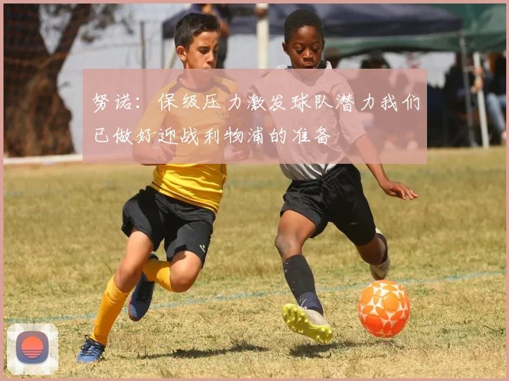努诺：保级压力激发球队潜力我们已做好迎战利物浦的准备