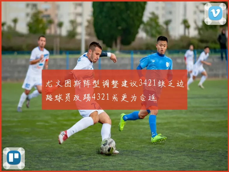 尤文图斯阵型调整建议3421缺乏边路球员改踢4321或更为合适