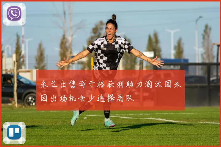 米兰出售海于格获利助力淘汰国米因出场机会少选择离队