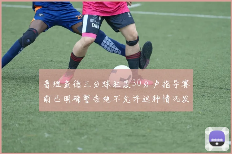 普理查德三分球狂轰30分卢指导赛前已明确警告绝不允许这种情况发生