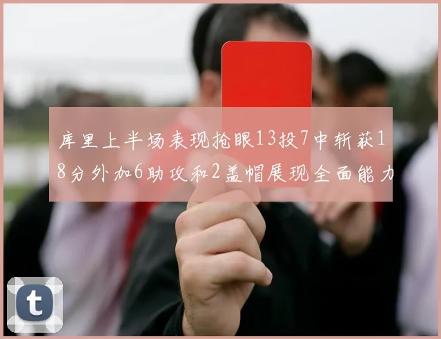 库里上半场表现抢眼13投7中斩获18分外加6助攻和2盖帽展现全面能力