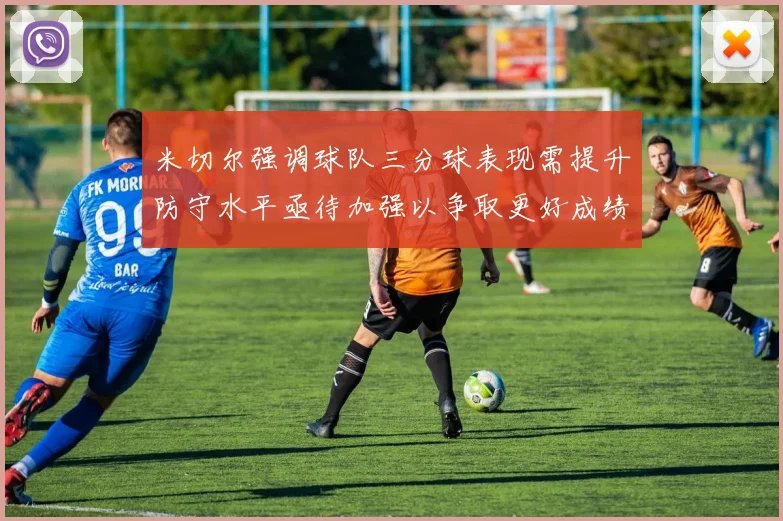 米切尔强调球队三分球表现需提升防守水平亟待加强以争取更好成绩