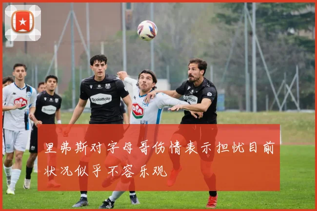 里弗斯对字母哥伤情表示担忧目前状况似乎不容乐观