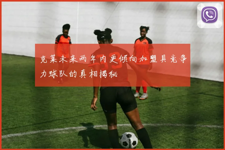 克莱未来两年内更倾向加盟具竞争力球队的真相揭秘