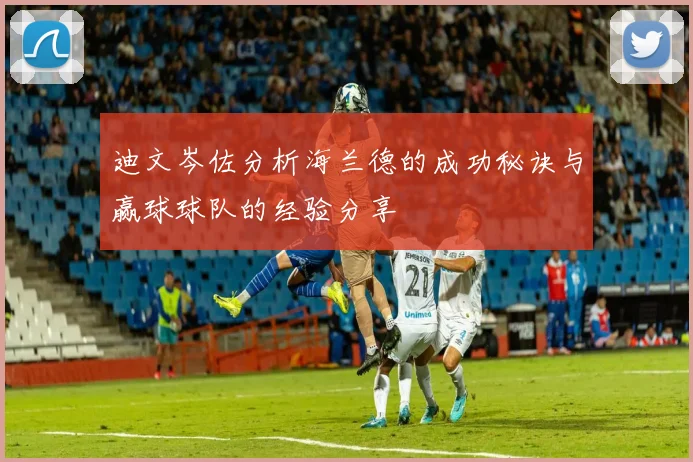 迪文岑佐分析海兰德的成功秘诀与赢球球队的经验分享