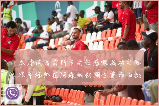 瓜帅谈马雷斯卡离任感慨成功之路艰辛塔帅在阿森纳初期也曾面临挑战