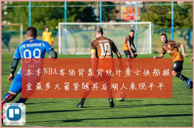 本季NBA客场背靠背统计勇士快船掘金最多火箭紧随其后湖人表现平平