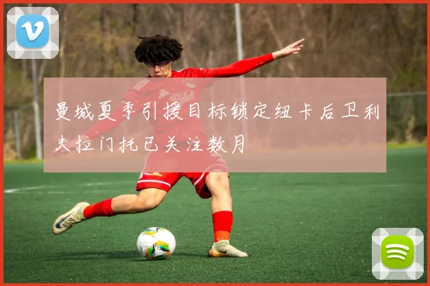 曼城夏季引援目标锁定纽卡后卫利夫拉门托已关注数月