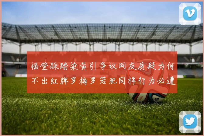 福登踩踏染黄引争议网友质疑为何不出红牌罗梅罗若犯同样行为必遭重罚